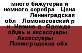 много бижутерии и немного серебра › Цена ­ 100-300 - Ленинградская обл., Ломоносовский р-н, Низино д. Одежда, обувь и аксессуары » Аксессуары   . Ленинградская обл.